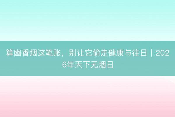 算幽香烟这笔账，别让它偷走健康与往日｜2026年天下无烟日