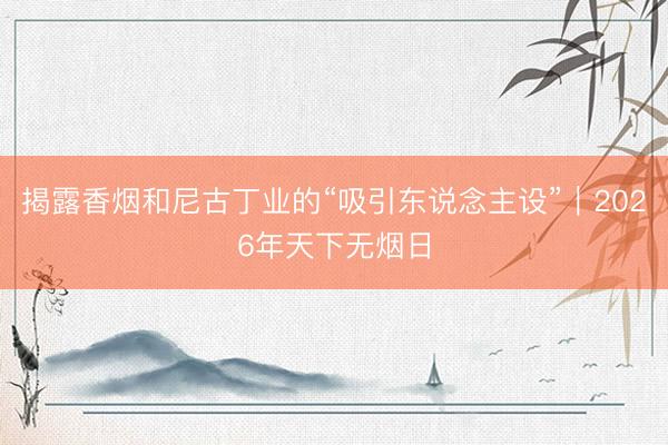 揭露香烟和尼古丁业的“吸引东说念主设”｜2026年天下无烟日
