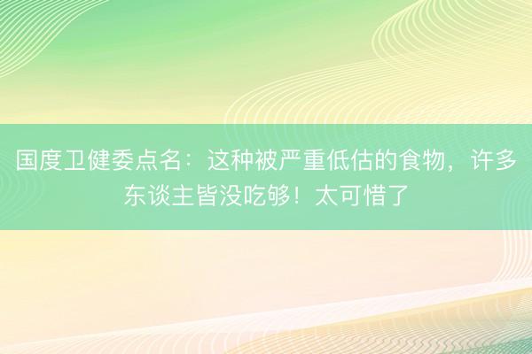 国度卫健委点名：这种被严重低估的食物，许多东谈主皆没吃够！太可惜了