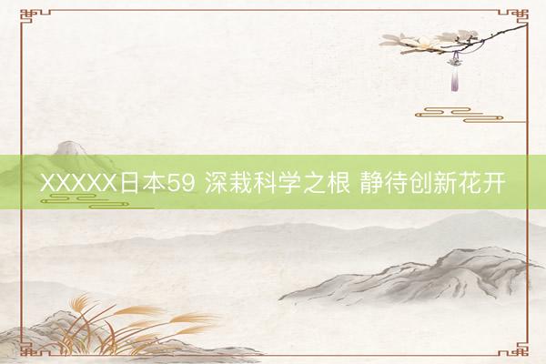 XXXXX日本59 深栽科学之根 静待创新花开