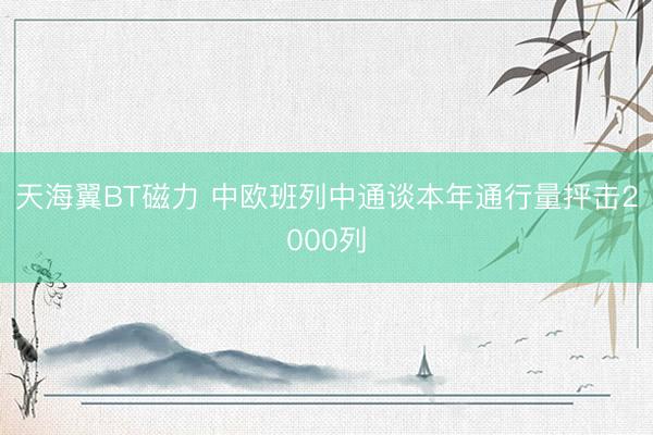 天海翼BT磁力 中欧班列中通谈本年通行量抨击2000列