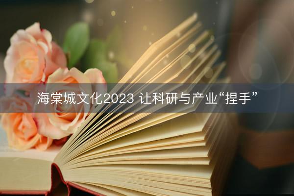 海棠城文化2023 让科研与产业“捏手”