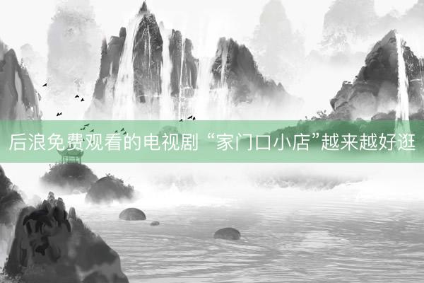 后浪免费观看的电视剧 “家门口小店”越来越好逛