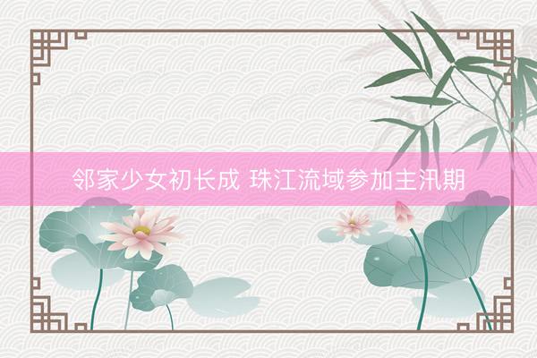邻家少女初长成 珠江流域参加主汛期