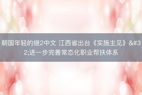 朝国年轻的继2中文 江西省出台《实施主见》 进一步完善常态化职业帮扶体系