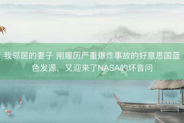 我邻居的妻子 刚履历严重爆炸事故的好意思国蓝色发源，又迎来了NASA的坏音问