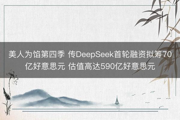美人为馅第四季 传DeepSeek首轮融资拟筹70亿好意思元 估值高达590亿好意思元