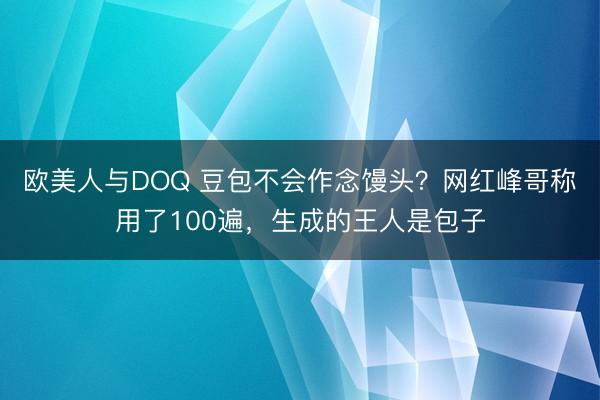 欧美人与DOQ 豆包不会作念馒头？网红峰哥称用了100遍，生成的王人是包子