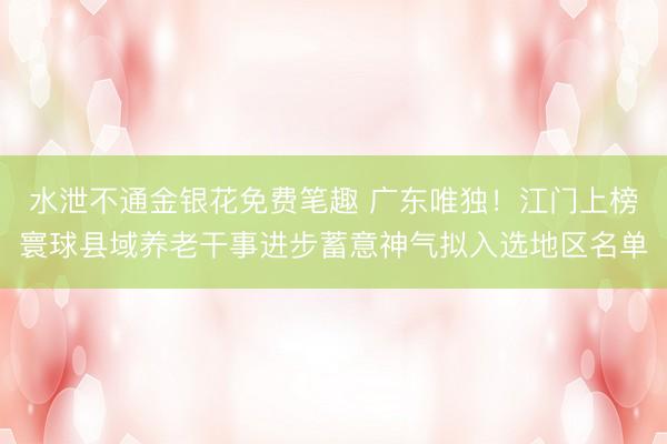 水泄不通金银花免费笔趣 广东唯独！江门上榜寰球县域养老干事进步蓄意神气拟入选地区名单