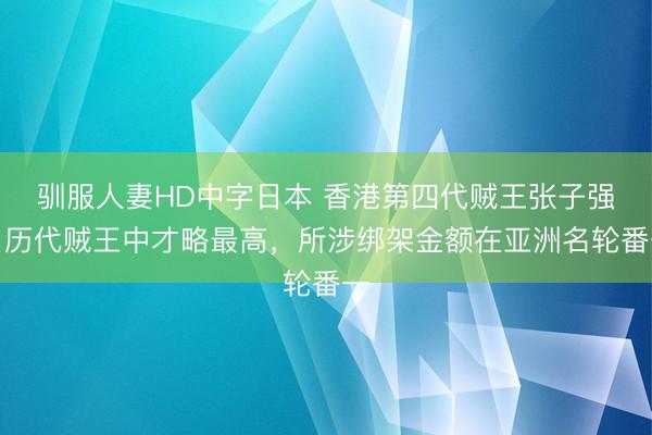驯服人妻HD中字日本 香港第四代贼王张子强，历代贼王中才略最高，所涉绑架金额在亚洲名轮番一