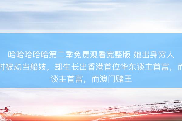 哈哈哈哈哈第二季免费观看完整版 她出身穷人窟，年青时被动当船妓，却生长出香港首位华东谈主首富，而澳门赌王