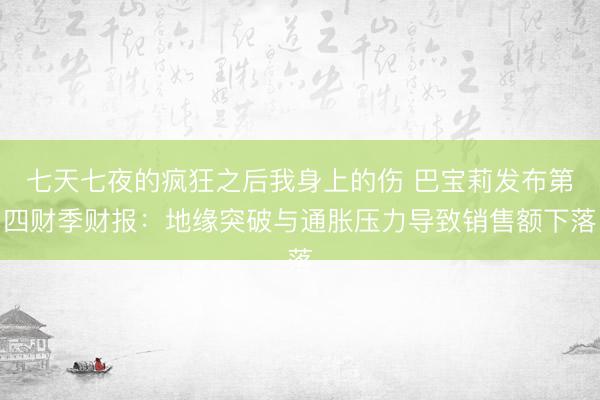 七天七夜的疯狂之后我身上的伤 巴宝莉发布第四财季财报：地缘突破与通胀压力导致销售额下落