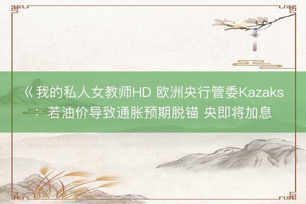 巜我的私人女教师HD 欧洲央行管委Kazaks：若油价导致通胀预期脱锚 央即将加息