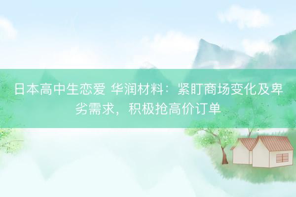 日本高中生恋爱 华润材料：紧盯商场变化及卑劣需求，积极抢高价订单