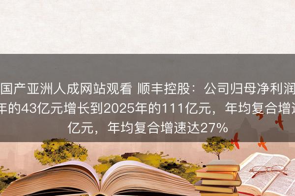 国产亚洲人成网站观看 顺丰控股：公司归母净利润从2021年的43亿元增长到2025年的111亿元，年均复合增速达27%