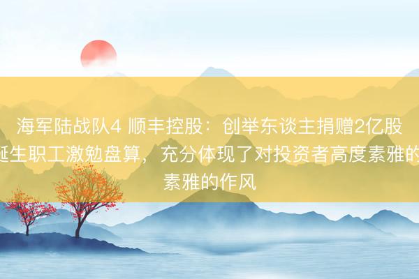 海军陆战队4 顺丰控股：创举东谈主捐赠2亿股A股诞生职工激勉盘算，充分体现了对投资者高度素雅的作风
