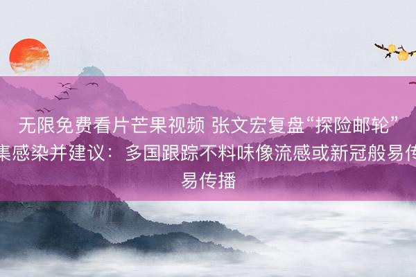 无限免费看片芒果视频 张文宏复盘“探险邮轮”聚集感染并建议：多国跟踪不料味像流感或新冠般易传播