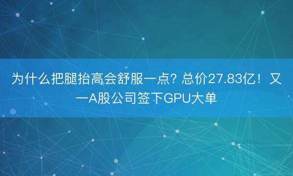 为什么把腿抬高会舒服一点? 总价27.83亿！又一A股公司签下GPU大单