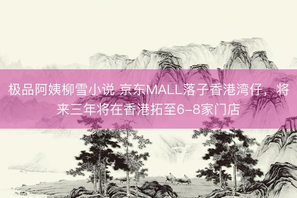 极品阿姨柳雪小说 京东MALL落子香港湾仔，将来三年将在香港拓至6-8家门店