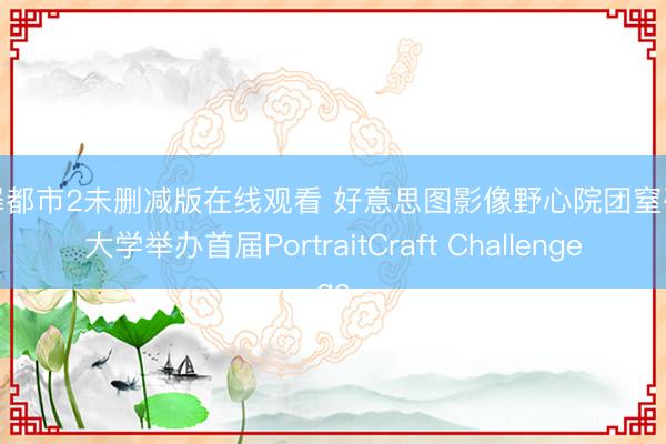 犯罪都市2未删减版在线观看 好意思图影像野心院团窒碍斯大学举办首届PortraitCraft Challenge