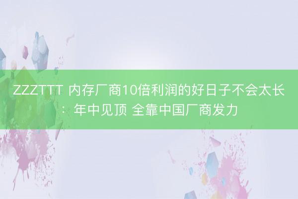 ZZZTTT 内存厂商10倍利润的好日子不会太长：年中见顶 全靠中国厂商发力