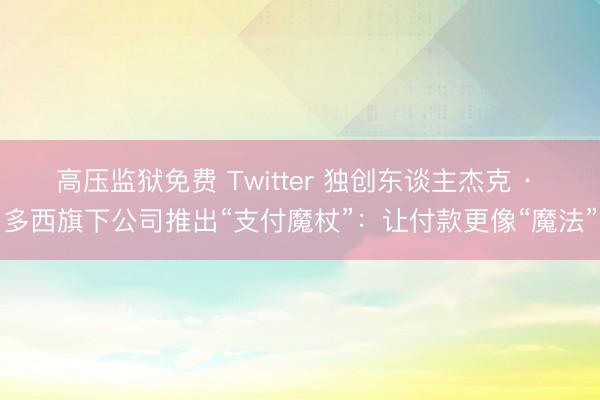 高压监狱免费 Twitter 独创东谈主杰克 · 多西旗下公司推出“支付魔杖”：让付款更像“魔法”