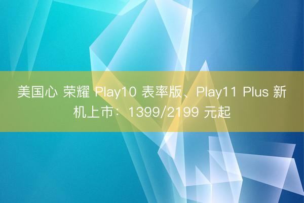 美国心 荣耀 Play10 表率版、Play11 Plus 新机上市：1399/2199 元起