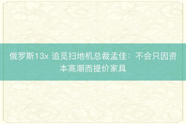 俄罗斯13x 追觅扫地机总裁孟佳：不会只因资本高潮而提价家具
