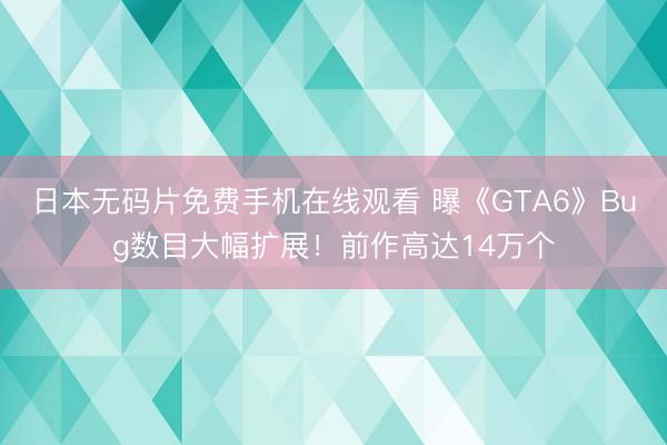 日本无码片免费手机在线观看 曝《GTA6》Bug数目大幅扩展！前作高达14万个
