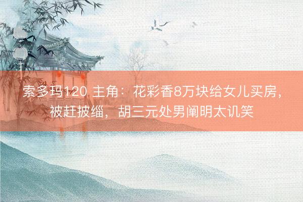 索多玛120 主角：花彩香8万块给女儿买房，被赶披缁，胡三元处男阐明太讥笑