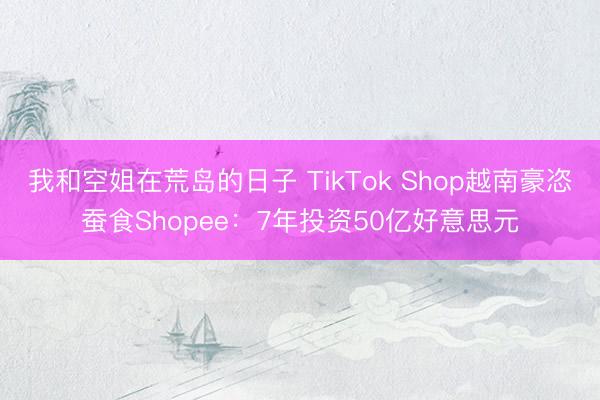我和空姐在荒岛的日子 TikTok Shop越南豪恣蚕食Shopee:7年投资50亿好意思元
