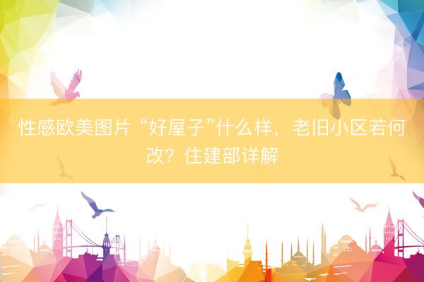 性感欧美图片 “好屋子”什么样，老旧小区若何改？住建部详解