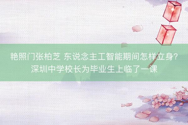 艳照门张柏芝 东说念主工智能期间怎样立身？深圳中学校长为毕业生上临了一课