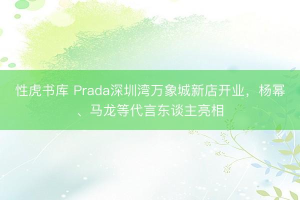 性虎书库 Prada深圳湾万象城新店开业，杨幂、马龙等代言东谈主亮相