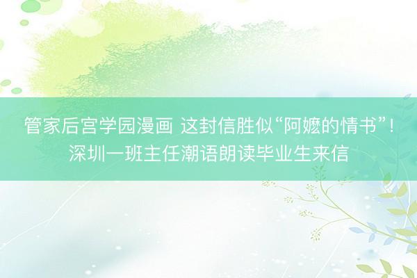 管家后宫学园漫画 这封信胜似“阿嬷的情书”！深圳一班主任潮语朗读毕业生来信
