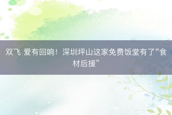 双飞 爱有回响！深圳坪山这家免费饭堂有了“食材后援”