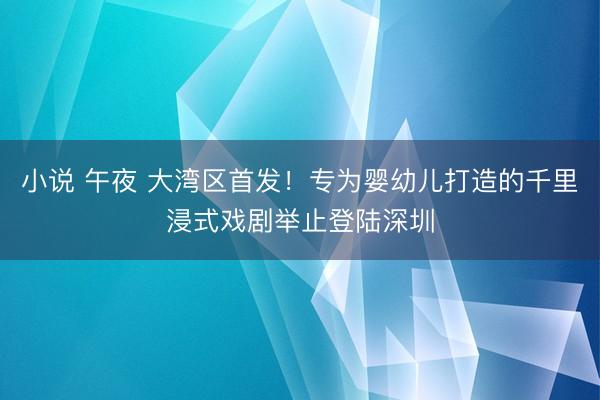 小说 午夜 大湾区首发!专为婴幼儿打造的千里浸式戏剧举止登陆深圳