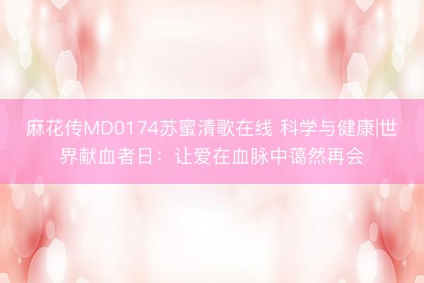 麻花传MD0174苏蜜清歌在线 科学与健康|世界献血者日：让爱在血脉中蔼然再会