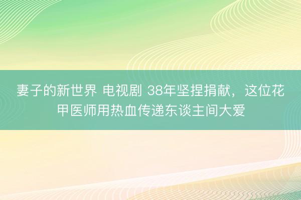 妻子的新世界 电视剧 38年坚捏捐献，这位花甲医师用热血传递东谈主间大爱