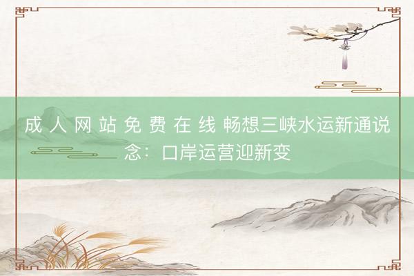 成 人 网 站 免 费 在 线 畅想三峡水运新通说念:口岸运营迎新变
