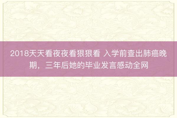 2018天天看夜夜看狠狠看 入学前查出肺癌晚期，三年后她的毕业发言感动全网