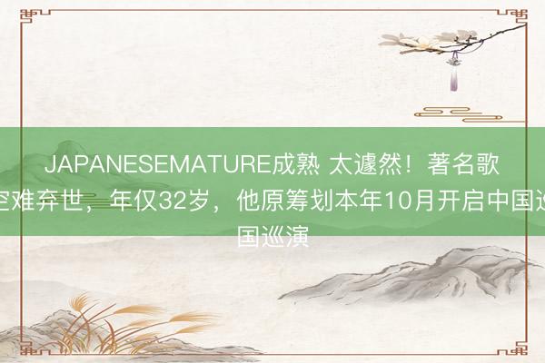 JAPANESEMATURE成熟 太遽然！著名歌手空难弃世，年仅32岁，他原筹划本年10月开启中国巡演