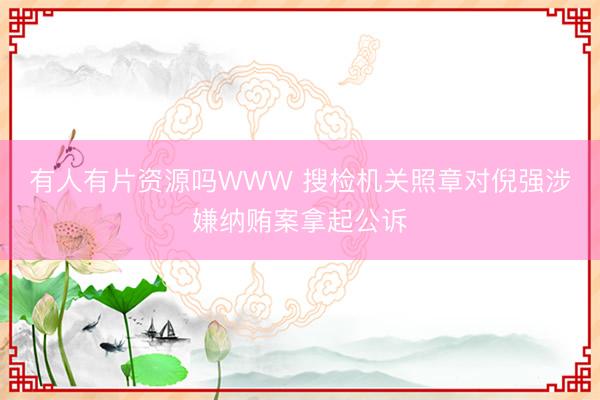有人有片资源吗WWW 搜检机关照章对倪强涉嫌纳贿案拿起公诉