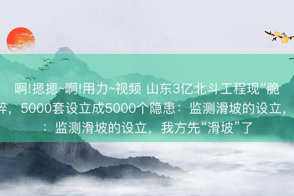 啊!摁摁~啊!用力~视频 山东3亿北斗工程现“脆皮底座”一掰就碎，5000套设立成5000个隐患：监测滑坡的设立，我方先“滑坡”了