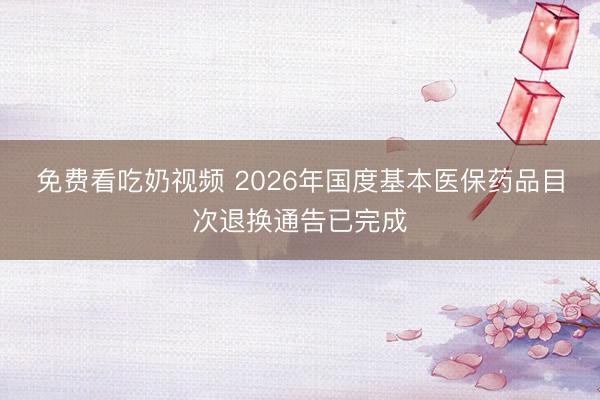免费看吃奶视频 2026年国度基本医保药品目次退换通告已完成