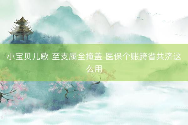 小宝贝儿歌 至支属全掩盖 医保个账跨省共济这么用