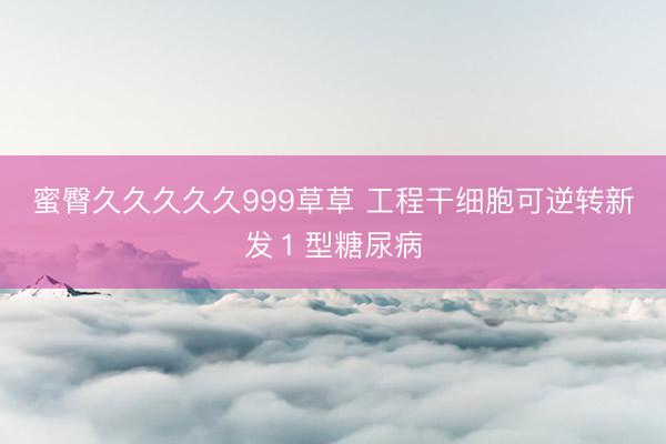 蜜臀久久久久久999草草 工程干细胞可逆转新发１型糖尿病