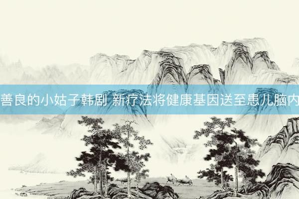 善良的小姑子韩剧 新疗法将健康基因送至患儿脑内
