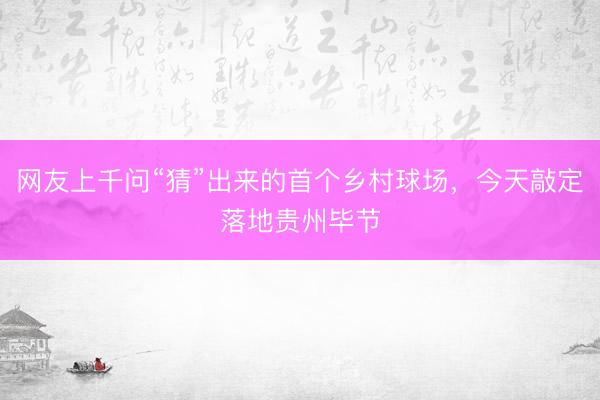 网友上千问“猜”出来的首个乡村球场，今天敲定落地贵州毕节