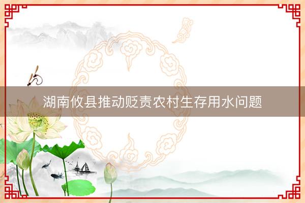 湖南攸县推动贬责农村生存用水问题